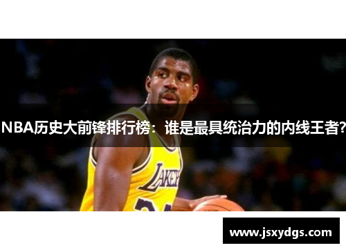 NBA历史大前锋排行榜：谁是最具统治力的内线王者？