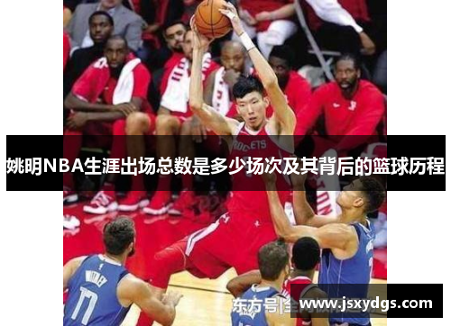 姚明NBA生涯出场总数是多少场次及其背后的篮球历程